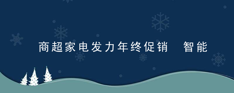 商超家电发力年终促销 智能家电主战场转向厨房